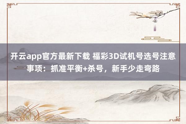 开云app官方最新下载 福彩3D试机号选号注意事项：抓准平衡+杀号，新手少走弯路