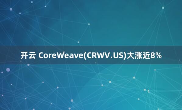 开云 CoreWeave(CRWV.US)大涨近8%