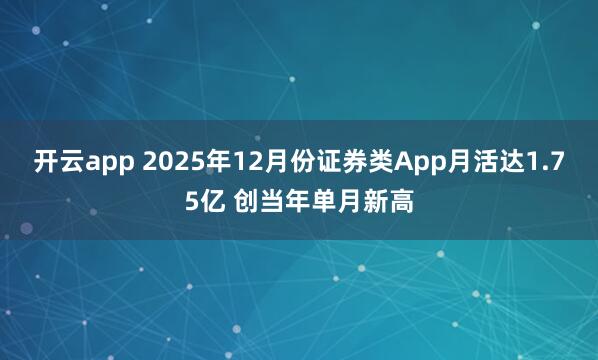 开云app 2025年12月份证券类App月活达1.75亿 创当年单月新高