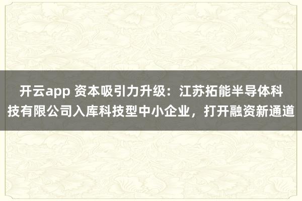开云app 资本吸引力升级:江苏拓能半导体科技有限公司入库科技型中小企业,打开融资新通道