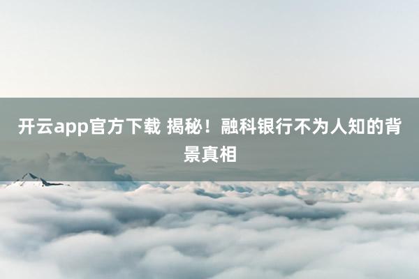 开云app官方下载 揭秘！融科银行不为人知的背景真相