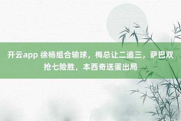 开云app 徐杨组合输球,梅总让二追三,萨巴双抢七险胜,本西奇送蛋出局
