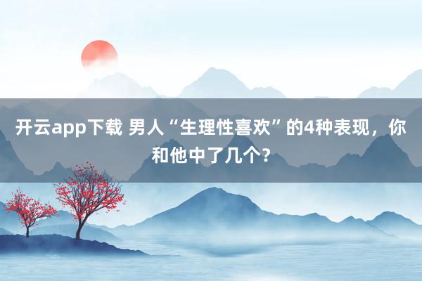 开云app下载 男人“生理性喜欢”的4种表现,你和他中了几个?