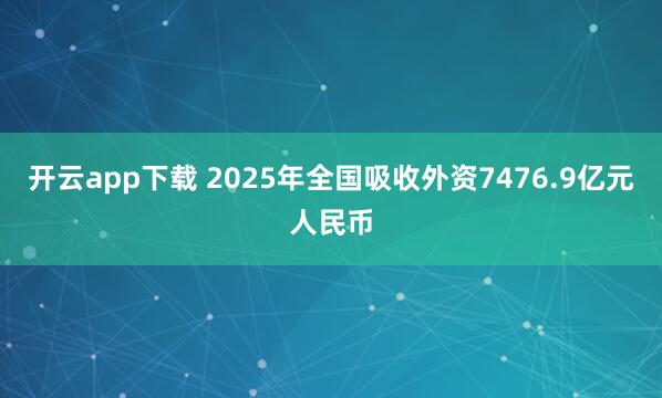 开云app下载 2025年全国吸收外资7476.9亿元人民币