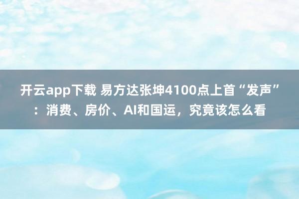 开云app下载 易方达张坤4100点上首“发声”：消费、房价、AI和国运，究竟该怎么看