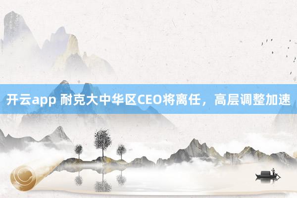 开云app 耐克大中华区CEO将离任,高层调整加速
