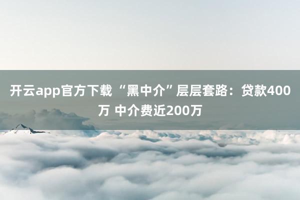 开云app官方下载 “黑中介”层层套路：贷款400万 中介费近200万