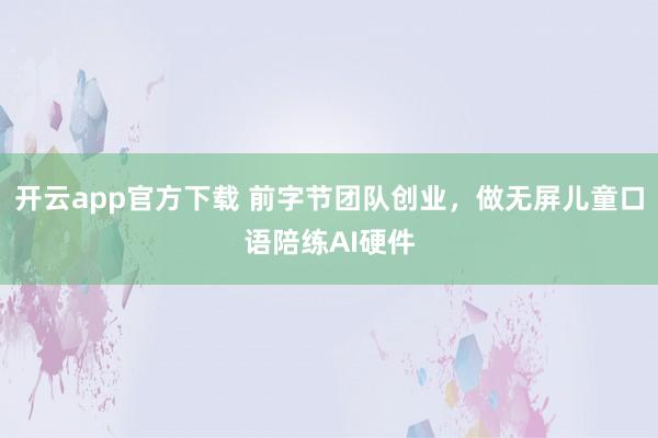 开云app官方下载 前字节团队创业,做无屏儿童口语陪练AI硬件