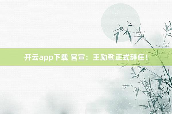 开云app下载 官宣：王励勤正式辞任！
