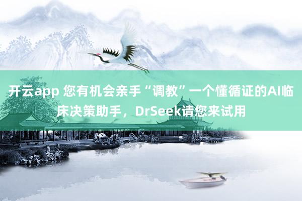 开云app 您有机会亲手“调教”一个懂循证的AI临床决策助手，DrSeek请您来试用