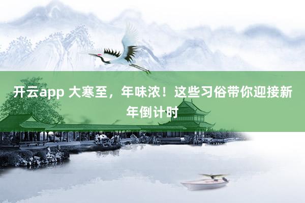 开云app 大寒至，年味浓！这些习俗带你迎接新年倒计时