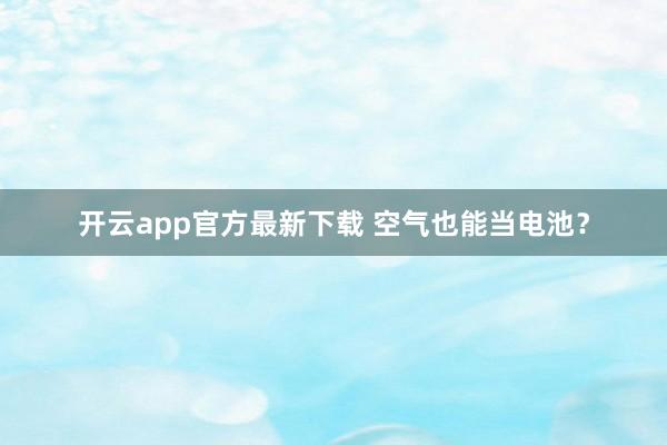 开云app官方最新下载 空气也能当电池？