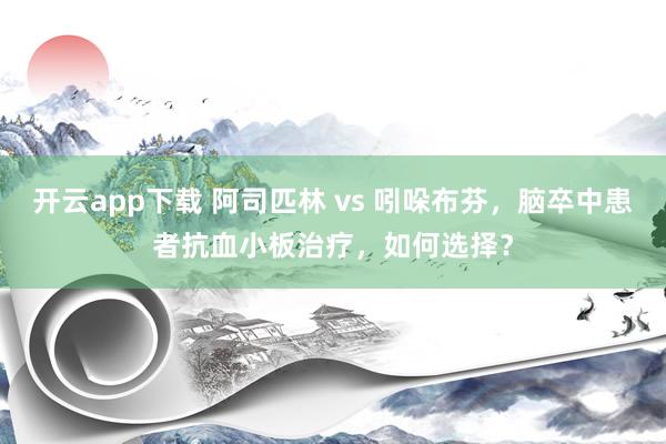 开云app下载 阿司匹林 vs 吲哚布芬，脑卒中患者抗血小板治疗，如何选择？