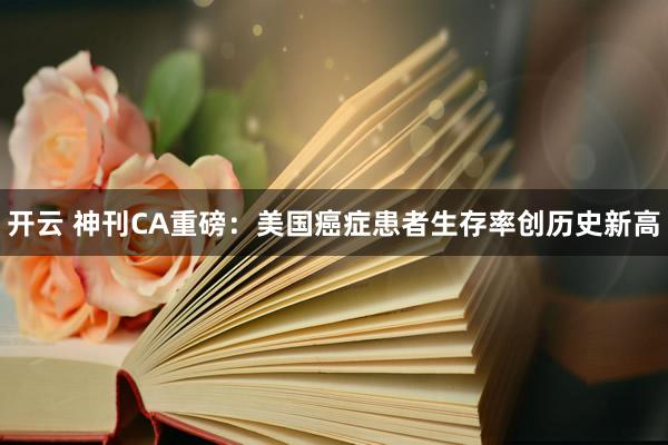 开云 神刊CA重磅:美国癌症患者生存率创历史新高