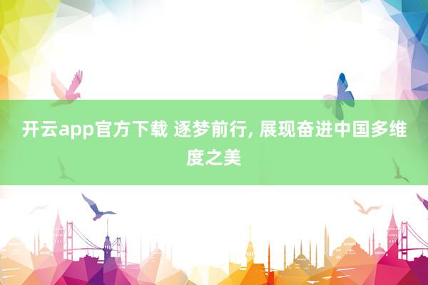 开云app官方下载 逐梦前行， 展现奋进中国多维度之美