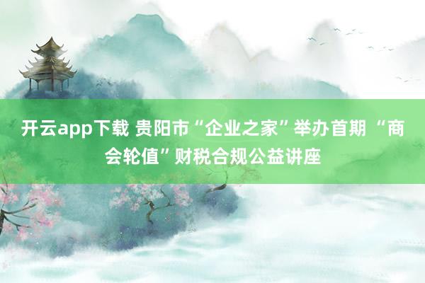 开云app下载 贵阳市“企业之家”举办首期 “商会轮值”财税合规公益讲座