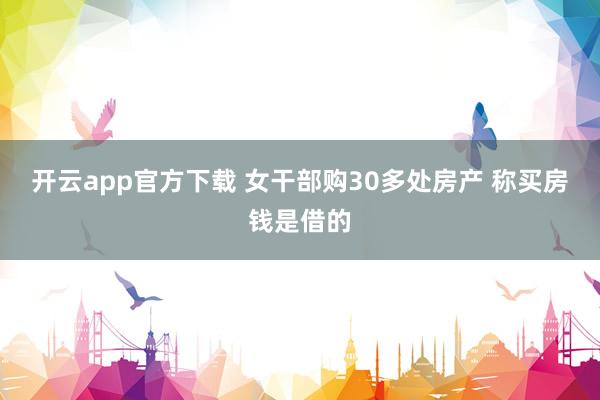 开云app官方下载 女干部购30多处房产 称买房钱是借的