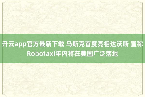 开云app官方最新下载 马斯克首度亮相达沃斯 宣称Robotaxi年内将在美国广泛落地