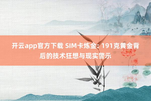 开云app官方下载 SIM卡炼金: 191克黄金背后的技术狂想与现实警示