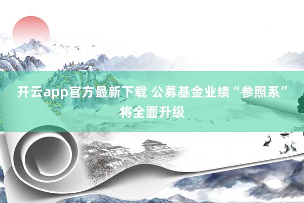 开云app官方最新下载 公募基金业绩“参照系”将全面升级