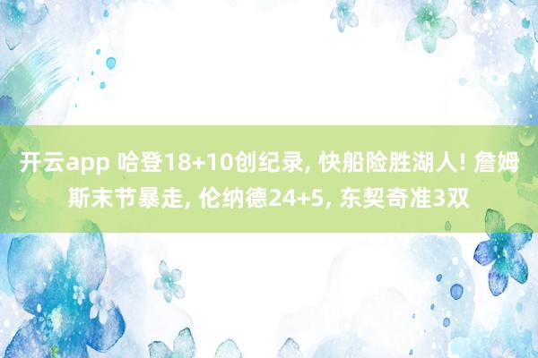 开云app 哈登18+10创纪录， 快船险胜湖人! 詹姆斯末节暴走， 伦纳德24+5， 东契奇准3双