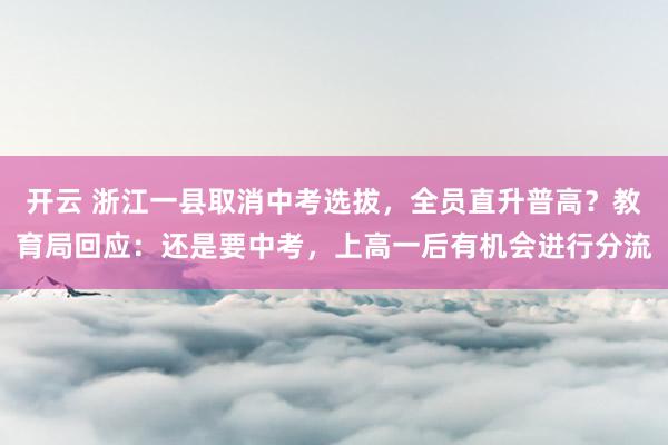 开云 浙江一县取消中考选拔,全员直升普高?教育局回应:还是要中考,上高一后有机会进行分流