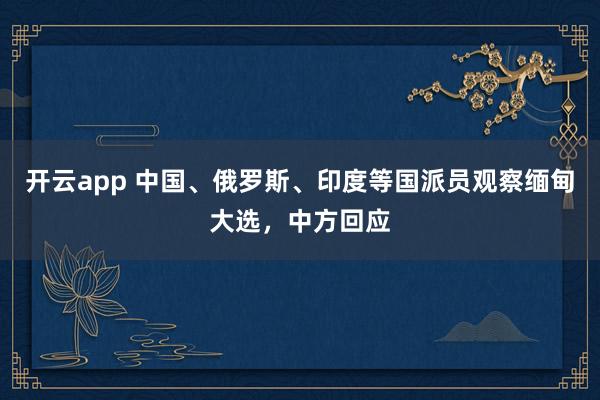 开云app 中国、俄罗斯、印度等国派员观察缅甸大选，中方回应
