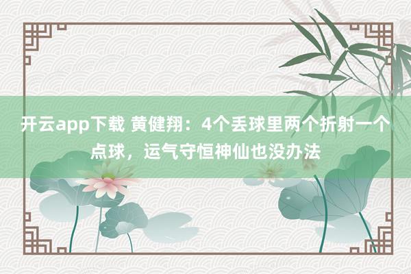 开云app下载 黄健翔：4个丢球里两个折射一个点球，运气守恒神仙也没办法