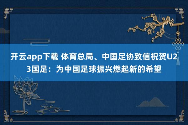 开云app下载 体育总局、中国足协致信祝贺U23国足:为中国足球振兴燃起新的希望