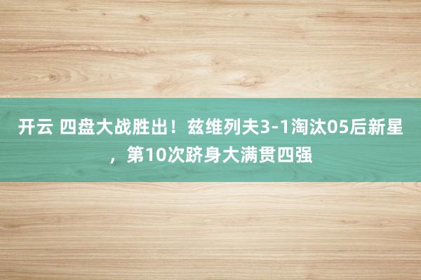 开云 四盘大战胜出！兹维列夫3-1淘汰05后新星，第10次跻身大满贯四强