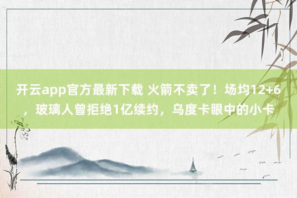 开云app官方最新下载 火箭不卖了！场均12+6，玻璃人曾拒绝1亿续约，乌度卡眼中的小卡