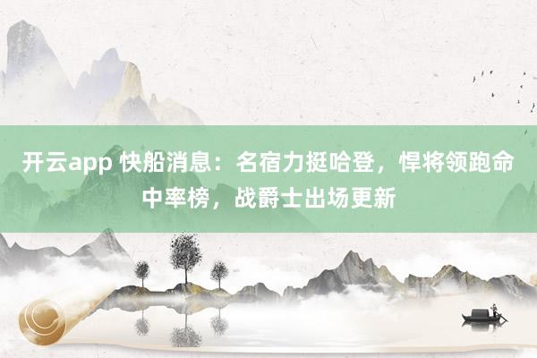 开云app 快船消息：名宿力挺哈登，悍将领跑命中率榜，战爵士出场更新