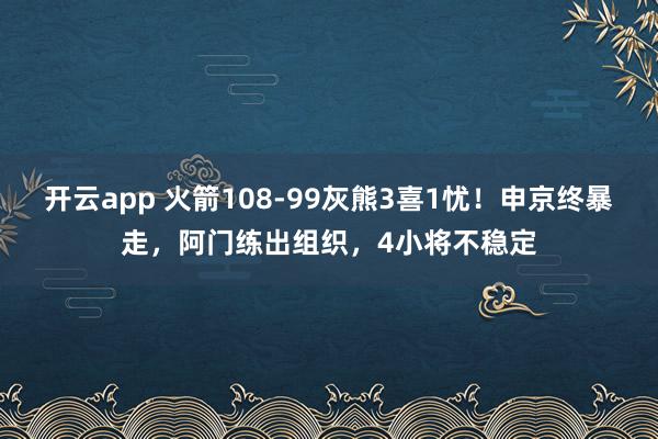 开云app 火箭108-99灰熊3喜1忧！申京终暴走，阿门练出组织，4小将不稳定