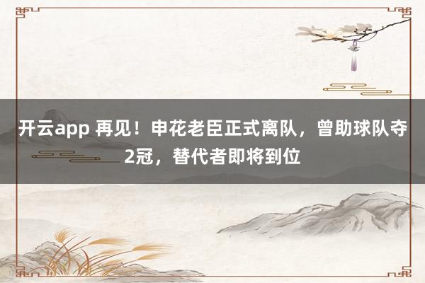 开云app 再见！申花老臣正式离队，曾助球队夺2冠，替代者即将到位