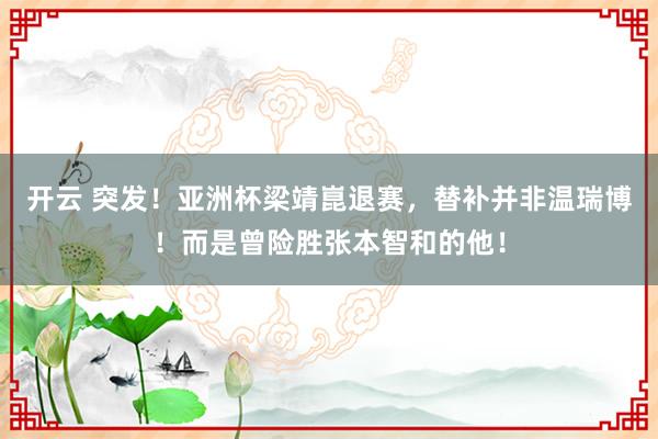 开云 突发！亚洲杯梁靖崑退赛，替补并非温瑞博！而是曾险胜张本智和的他！