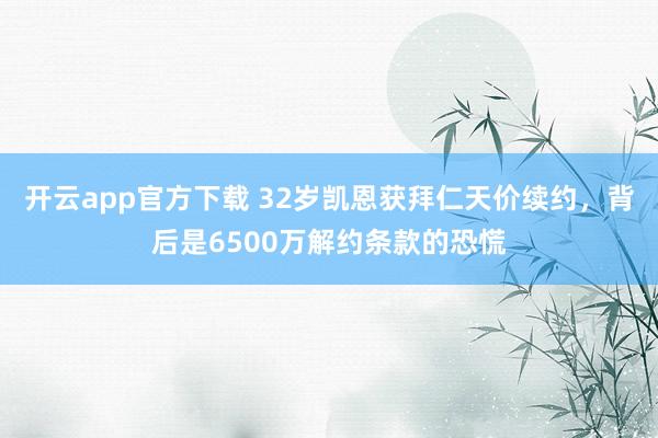 开云app官方下载 32岁凯恩获拜仁天价续约,背后是6500万解约条款的恐慌