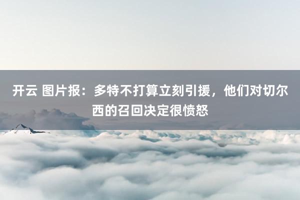 开云 图片报:多特不打算立刻引援,他们对切尔西的召回决定很愤怒