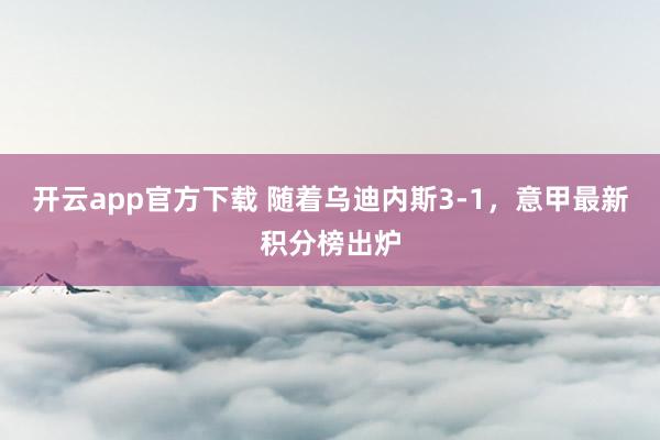 开云app官方下载 随着乌迪内斯3-1，意甲最新积分榜出炉