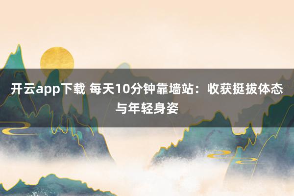 开云app下载 每天10分钟靠墙站：收获挺拔体态与年轻身姿