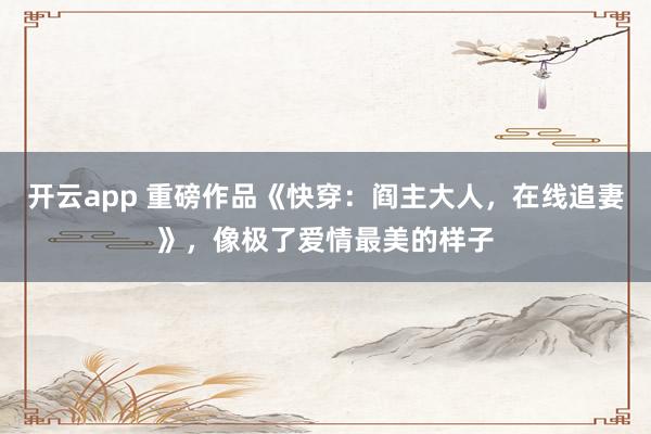 开云app 重磅作品《快穿：阎主大人，在线追妻》，像极了爱情最美的样子