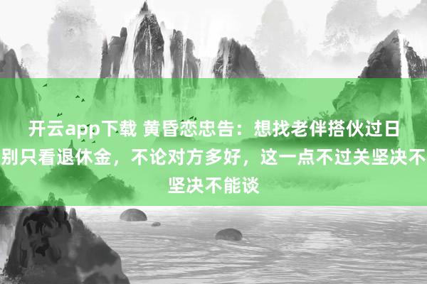 开云app下载 黄昏恋忠告:想找老伴搭伙过日子,别只看退休金,不论对方多好,这一点不过关坚决不能谈