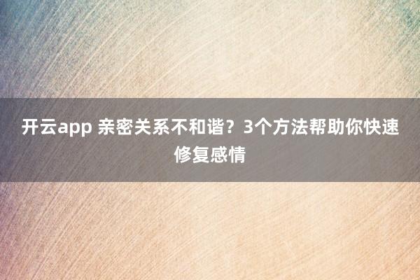 开云app 亲密关系不和谐？3个方法帮助你快速修复感情