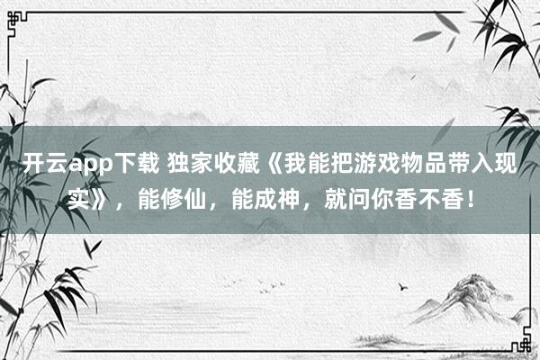 开云app下载 独家收藏《我能把游戏物品带入现实》，能修仙，能成神，就问你香不香！