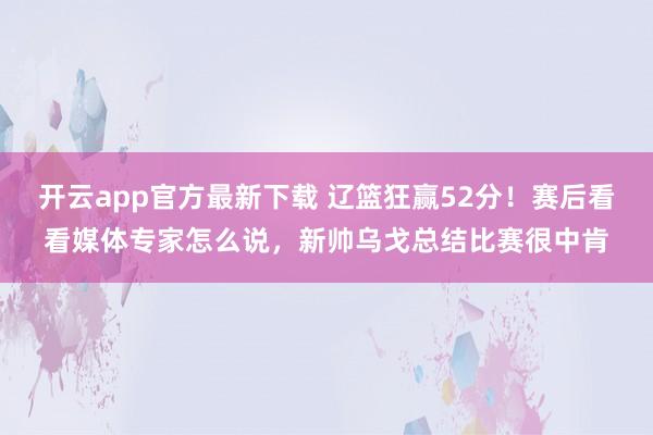 开云app官方最新下载 辽篮狂赢52分!赛后看看媒体专家怎么说,新帅乌戈总结比赛很中肯