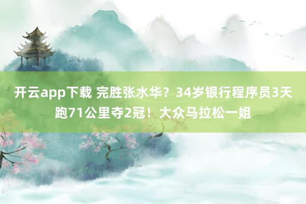 开云app下载 完胜张水华?34岁银行程序员3天跑71公里夺2冠!大众马拉松一姐