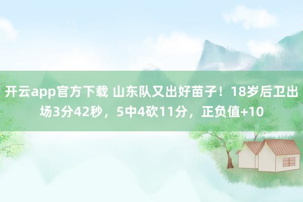 开云app官方下载 山东队又出好苗子！18岁后卫出场3分42秒，5中4砍11分，正负值+10