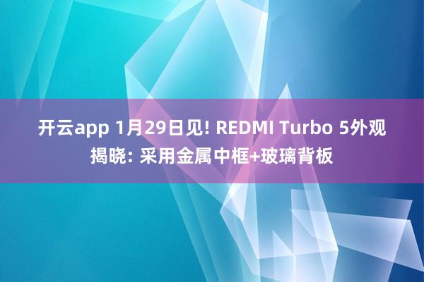 开云app 1月29日见! REDMI Turbo 5外观揭晓: 采用金属中框+玻璃背板