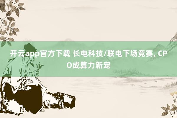 开云app官方下载 长电科技/联电下场竞赛， CPO成算力新宠