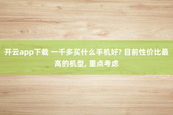 开云app下载 一千多买什么手机好? 目前性价比最高的机型, 重点考虑