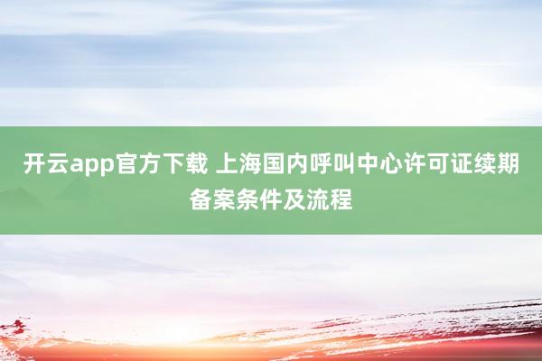 开云app官方下载 上海国内呼叫中心许可证续期备案条件及流程